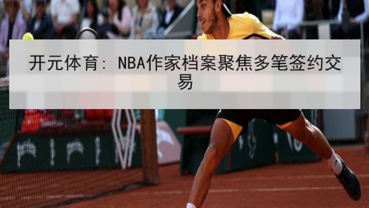 开元体育: NBA作家档案聚焦多笔签约交易 开元体育: NBA作家档案聚焦多笔签约交易