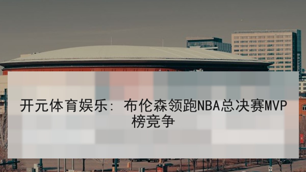 开元体育娱乐: 布伦森领跑NBA总决赛MVP榜竞争