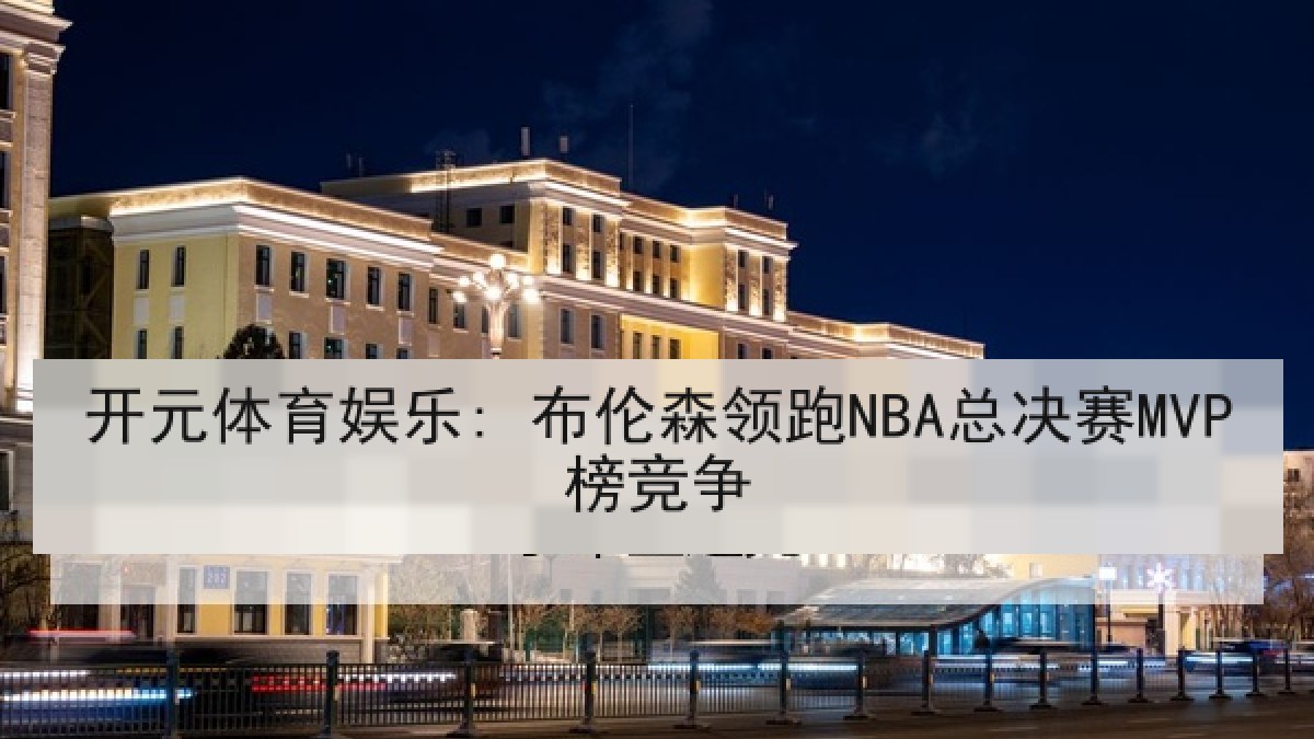 开元体育娱乐: 布伦森领跑NBA总决赛MVP榜竞争