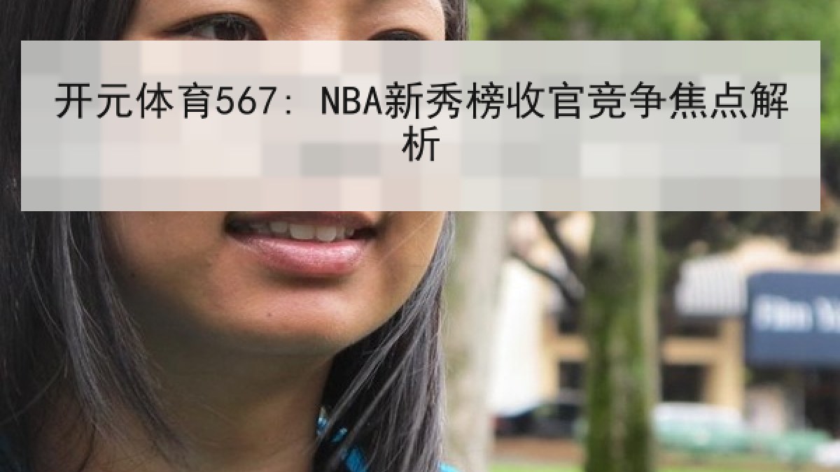 开元体育567: NBA新秀榜收官竞争焦点解析